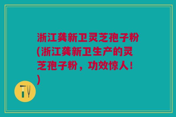 浙江龚新卫灵芝孢子粉(浙江龚新卫生产的灵芝孢子粉，功效惊人！)