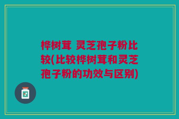 桦树茸 灵芝孢子粉比较(比较桦树茸和灵芝孢子粉的功效与区别)