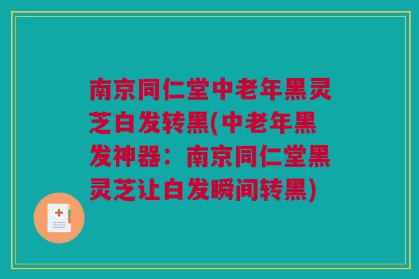 南京同仁堂中老年黑灵芝白发转黑(中老年黑发神器：南京同仁堂黑灵芝让白发瞬间转黑)