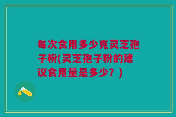 每次食用多少克灵芝孢子粉(灵芝孢子粉的建议食用量是多少？)