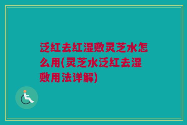 泛红去红湿敷灵芝水怎么用(灵芝水泛红去湿敷用法详解)