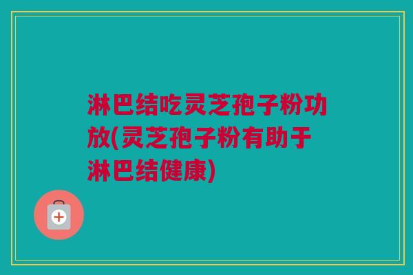 淋巴结吃灵芝孢子粉功放(灵芝孢子粉有助于淋巴结健康)