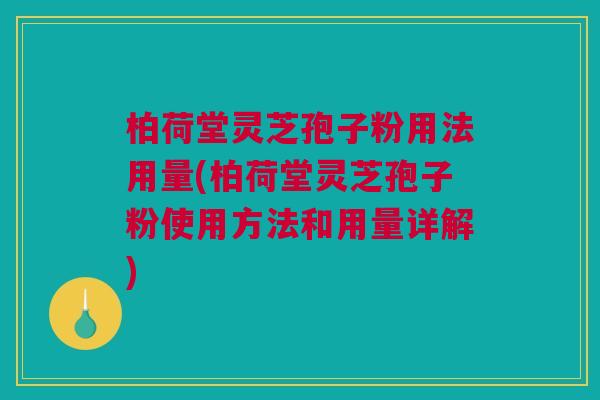 柏荷堂灵芝孢子粉用法用量(柏荷堂灵芝孢子粉使用方法和用量详解)