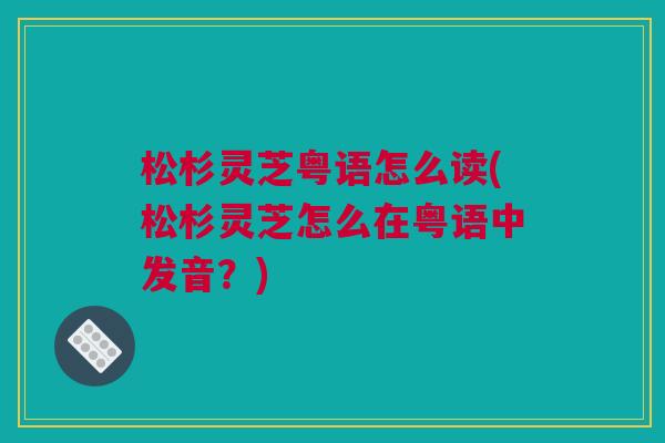 松杉灵芝粤语怎么读(松杉灵芝怎么在粤语中发音？)