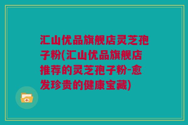 汇山优品旗舰店灵芝孢子粉(汇山优品旗舰店推荐的灵芝孢子粉-愈发珍贵的健康宝藏)