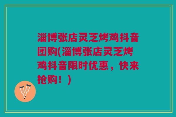 淄博张店灵芝烤鸡抖音团购(淄博张店灵芝烤鸡抖音限时优惠,快来抢购!) 淄博张店灵芝烤鸡抖音团购(淄博张店灵芝烤鸡抖音限时优惠,快来抢购!)