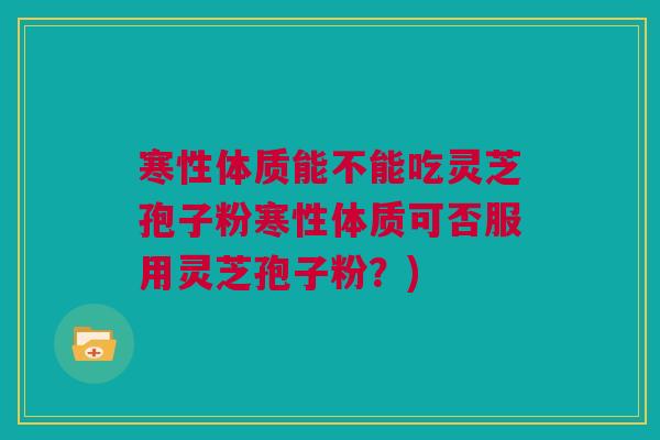 寒性体质能不能吃灵芝孢子粉寒性体质可否服用灵芝孢子粉？)