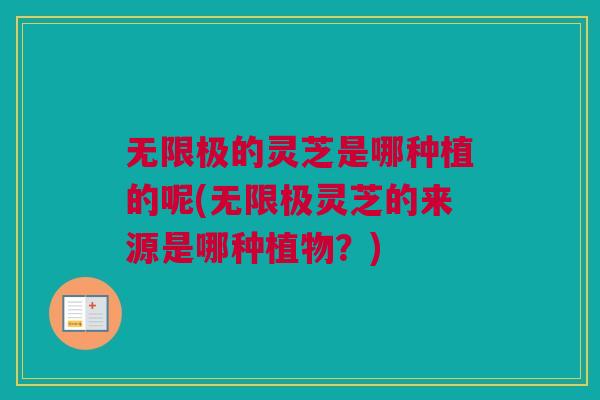 无限极的灵芝是哪种植的呢(无限极灵芝的来源是哪种植物？)