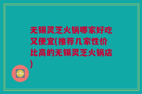 无锡灵芝火锅哪家好吃又便宜(推荐几家性价比高的无锡灵芝火锅店)
