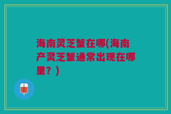 海南灵芝蟹在哪(海南产灵芝蟹通常出现在哪里？)