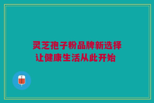 灵芝孢子粉品牌新选择 让健康生活从此开始