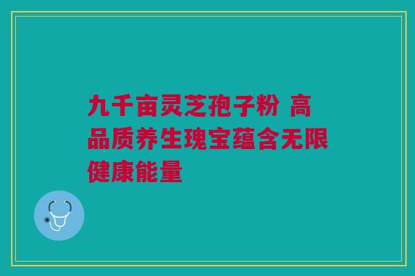 九千亩灵芝孢子粉 高品质养生瑰宝蕴含无限健康能量