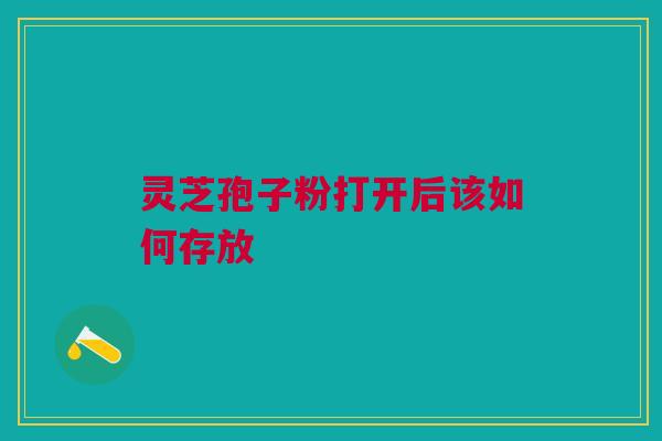 灵芝孢子粉打开后该如何存放 灵芝孢子粉打开后该如何存放