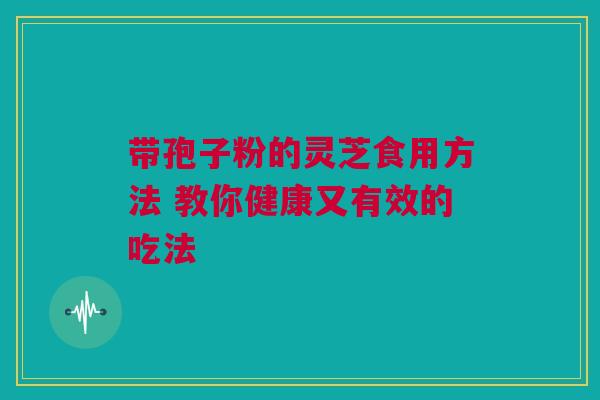带孢子粉的灵芝食用方法 教你健康又有效的吃法