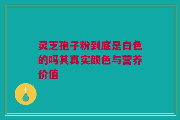 灵芝孢子粉到底是白色的吗其真实颜色与营养价值