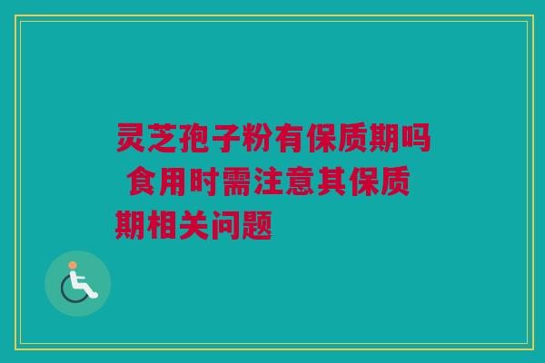 灵芝孢子粉有保质期吗 食用时需注意其保质期相关问题