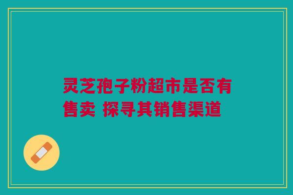 灵芝孢子粉超市是否有售卖 探寻其销售渠道