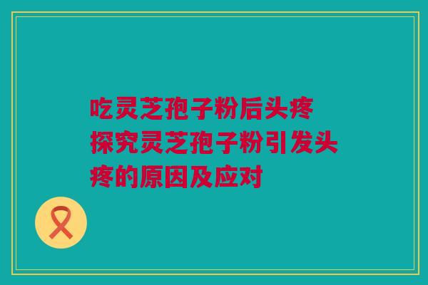 吃灵芝孢子粉后头疼 探究灵芝孢子粉引发头疼的原因及应对