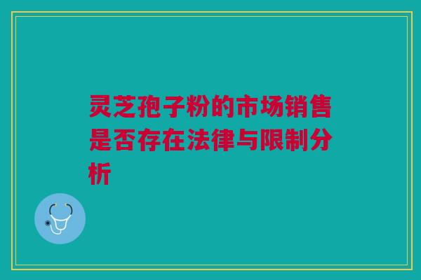 灵芝孢子粉的市场销售是否存在法律与限制分析 灵芝孢子粉的市场销售是否存在法律与限制分析