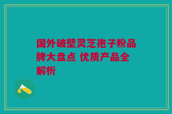 国外破壁灵芝孢子粉品牌大盘点 优质产品全解析