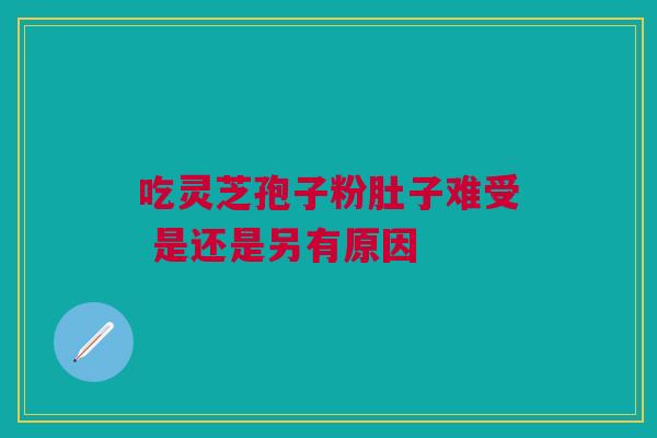 吃灵芝孢子粉肚子难受 是还是另有原因