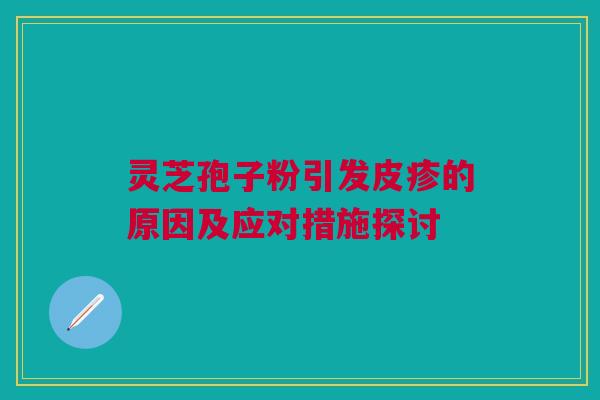 灵芝孢子粉引发皮疹的原因及应对措施探讨 灵芝孢子粉引发皮疹的原因及应对措施探讨