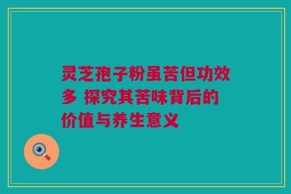 灵芝孢子粉虽苦但功效多 探究其苦味背后的价值与养生意义
