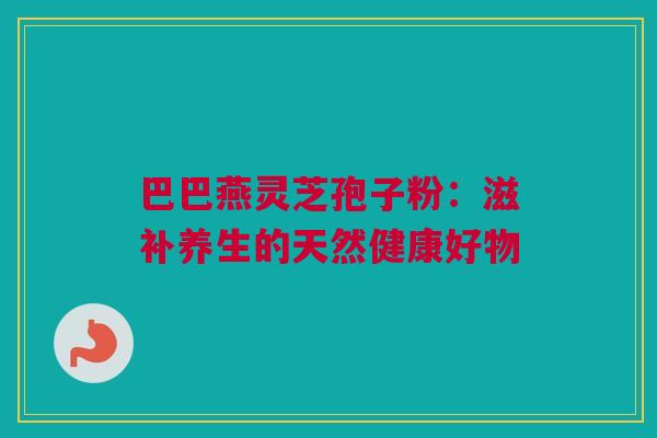 巴巴燕灵芝孢子粉：滋补养生的天然健康好物