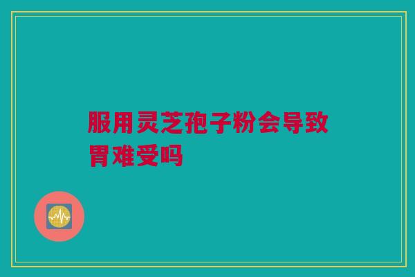 服用灵芝孢子粉会导致胃难受吗