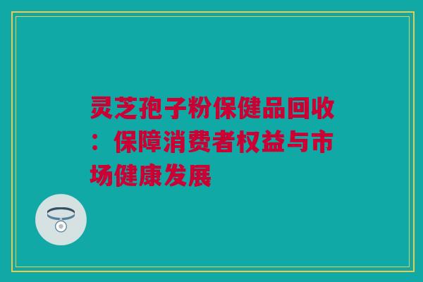 灵芝孢子粉保健品回收：保障消费者权益与市场健康发展