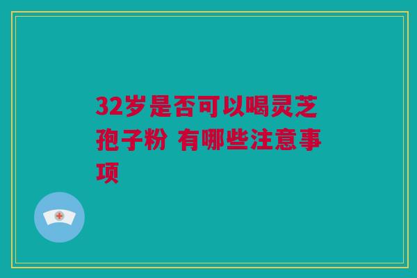 32岁是否可以喝灵芝孢子粉 有哪些注意事项