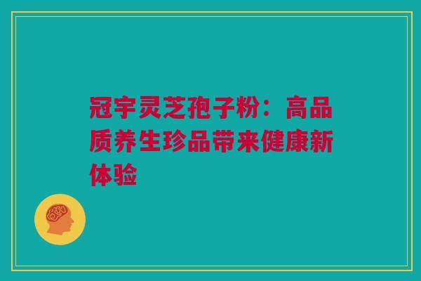 冠宇灵芝孢子粉：高品质养生珍品带来健康新体验
