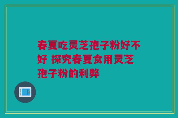 春夏吃灵芝孢子粉好不好 探究春夏食用灵芝孢子粉的利弊
