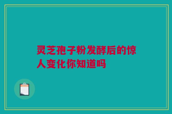 灵芝孢子粉发酵后的惊人变化你知道吗