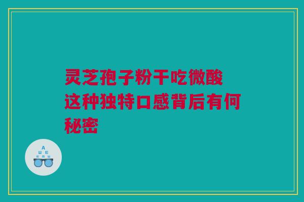 灵芝孢子粉干吃微酸 这种独特口感背后有何秘密