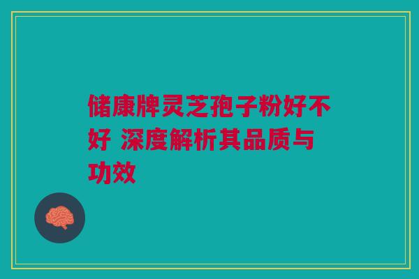 储康牌灵芝孢子粉好不好 深度解析其品质与功效