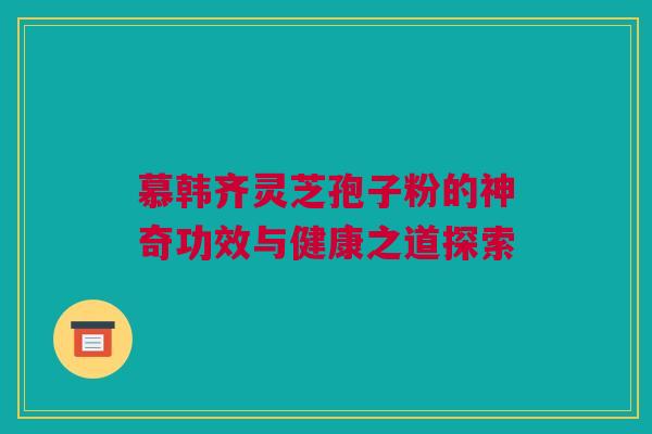 慕韩齐灵芝孢子粉的神奇功效与健康之道探索