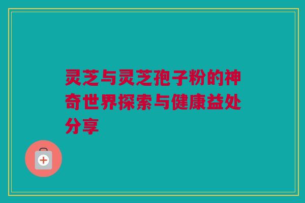 灵芝与灵芝孢子粉的神奇世界探索与健康益处分享