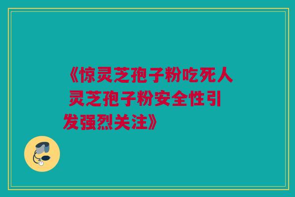 《惊灵芝孢子粉吃死人 灵芝孢子粉安全性引发强烈关注》