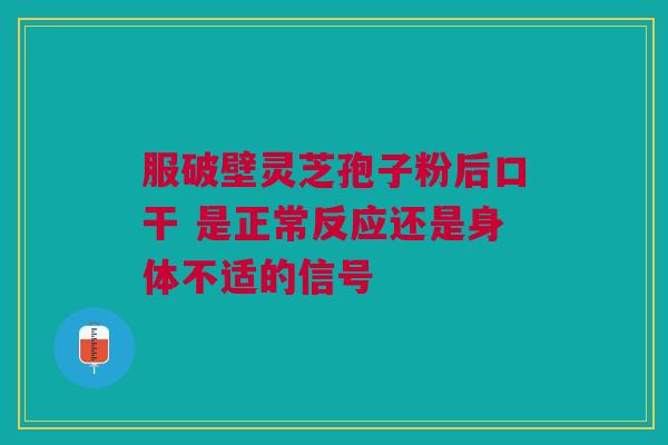 服破壁灵芝孢子粉后口干 是正常反应还是身体不适的信号