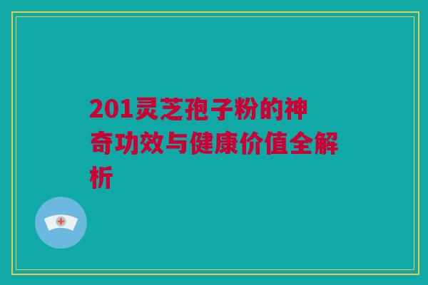 201灵芝孢子粉的神奇功效与健康价值全解析