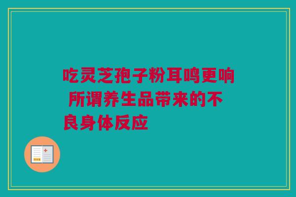 吃灵芝孢子粉耳鸣更响 所谓养生品带来的不良身体反应