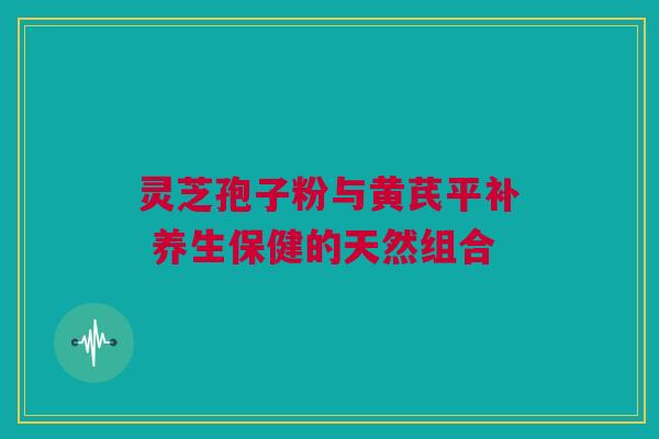 灵芝孢子粉与黄芪平补 养生保健的天然组合