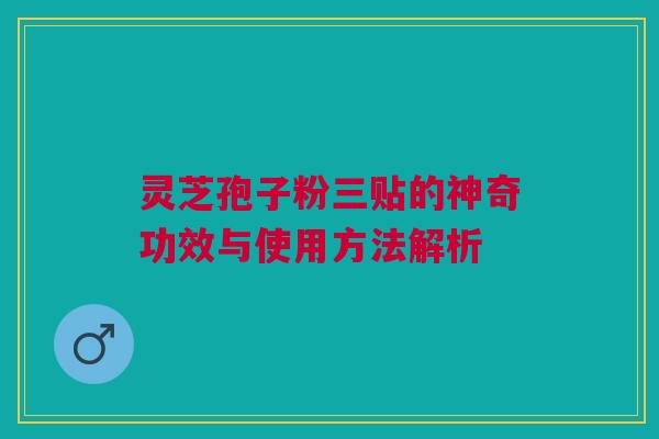 灵芝孢子粉三贴的神奇功效与使用方法解析