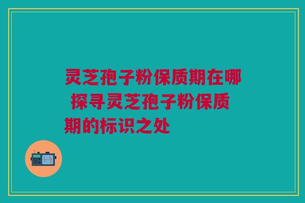 灵芝孢子粉保质期在哪 探寻灵芝孢子粉保质期的标识之处