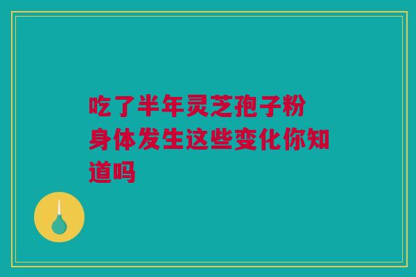吃了半年灵芝孢子粉 身体发生这些变化你知道吗