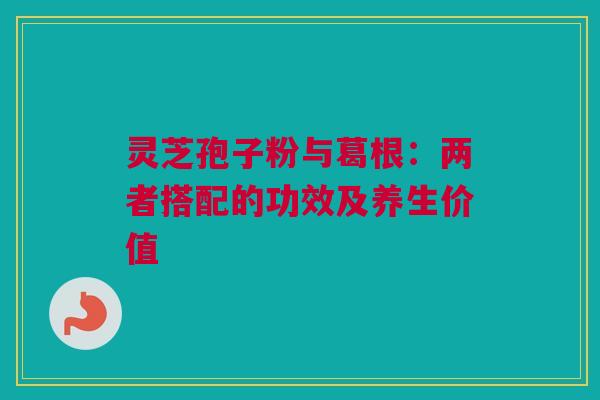 灵芝孢子粉与葛根：两者搭配的功效及养生价值