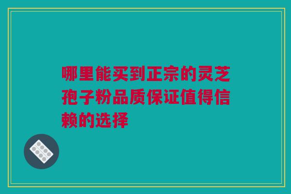 哪里能买到正宗的灵芝孢子粉品质保证值得信赖的选择
