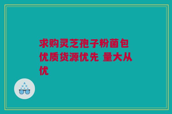 求购灵芝孢子粉菌包 优质货源优先 量大从优