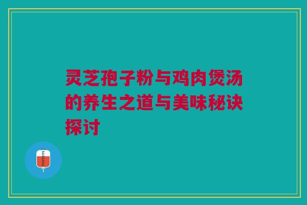 灵芝孢子粉与鸡肉煲汤的养生之道与美味秘诀探讨